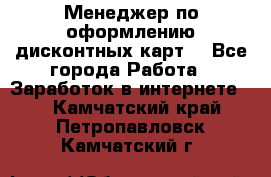 Менеджер по оформлению дисконтных карт  - Все города Работа » Заработок в интернете   . Камчатский край,Петропавловск-Камчатский г.